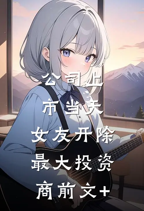 公司上市当天，女友开除最大投资商前文+