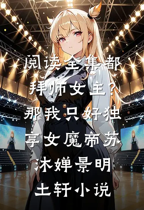 阅读全集都拜师女主?那我只好独享女魔帝苏沐婵景明土轩小说