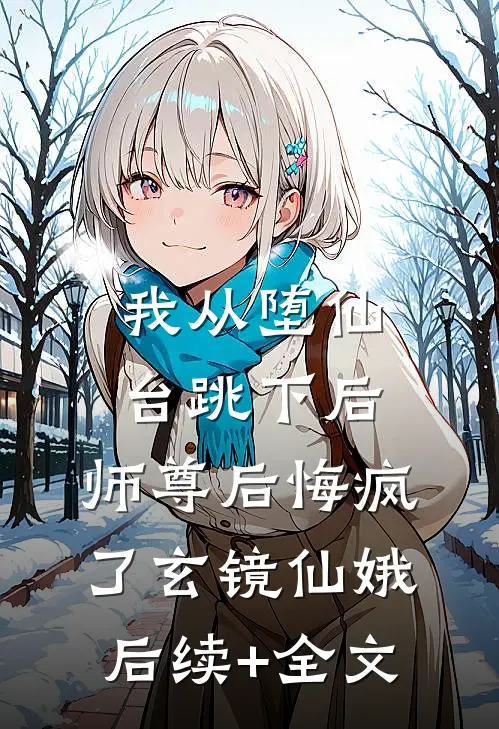 我从堕仙台跳下后，师尊后悔疯了玄镜仙娥后续+全文