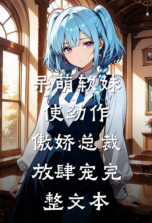 呆萌软妹使劲作，傲娇总裁放肆宠完整文本