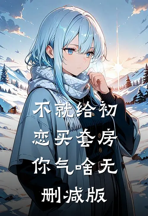 不就给初恋买套房，你气啥无删减版