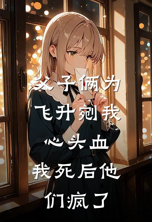 父子俩为飞升剜我心头血，我死后他们疯了