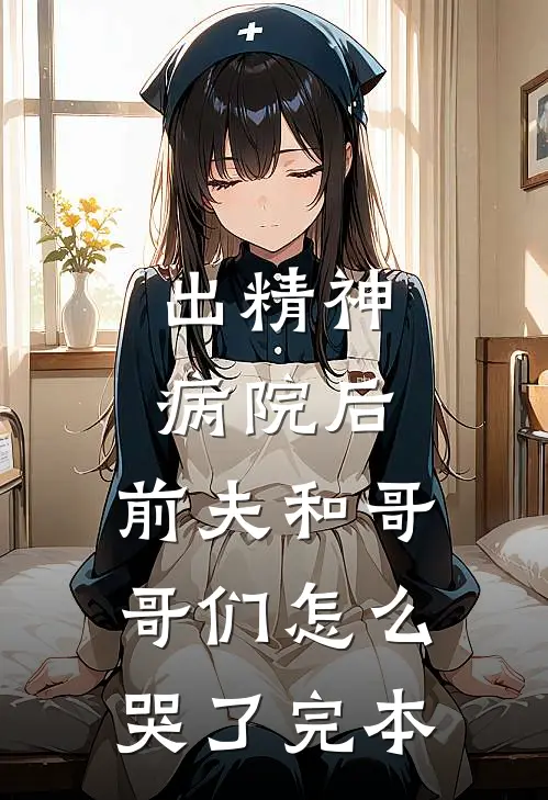出精神病院后，前夫和哥哥们怎么哭了完本