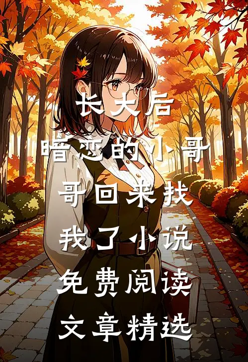 长大后,暗恋的小哥哥回来找我了小说免费阅读文章精选