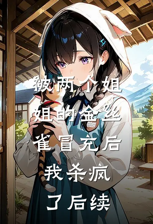 被两个姐姐的金丝雀冒充后，我杀疯了后续