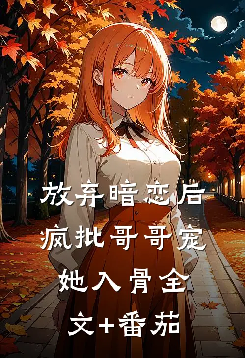 放弃暗恋后，疯批哥哥宠她入骨全文+番茄