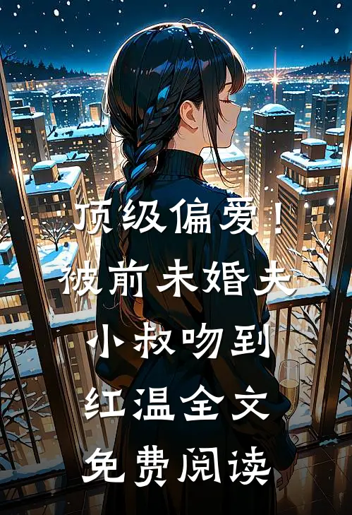 顶级偏爱！被前未婚夫小叔吻到红温全文免费阅读