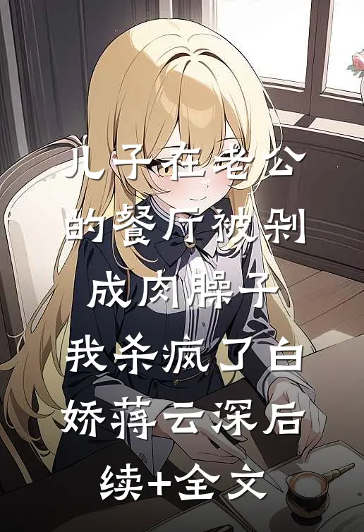 儿子在老公的餐厅被剁成肉臊子，我杀疯了白娇蒋云深后续+全文