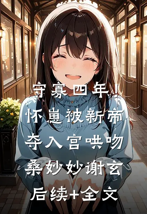守寡四年！怀崽被新帝夺入宫哄吻桑妙妙谢玄后续+全文