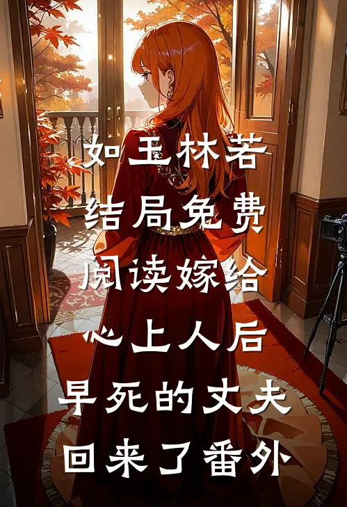 如玉林若结局免费阅读嫁给心上人后，早死的丈夫回来了番外
