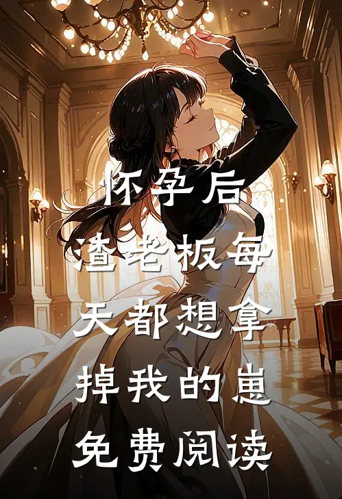 怀孕后，渣老板每天都想拿掉我的崽免费阅读