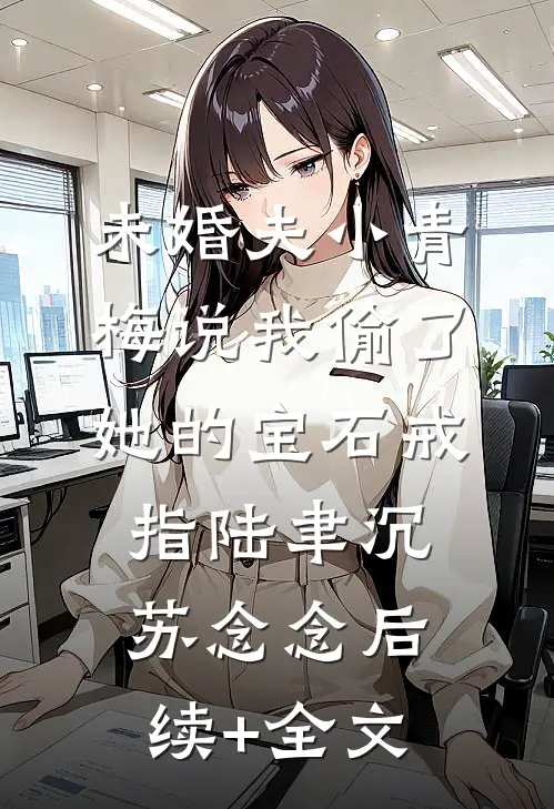 未婚夫小青梅说我偷了她的宝石戒指陆聿沉苏念念后续+全文