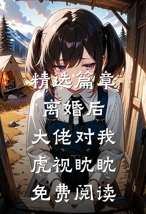 精选篇章离婚后,大佬对我虎视眈眈免费阅读