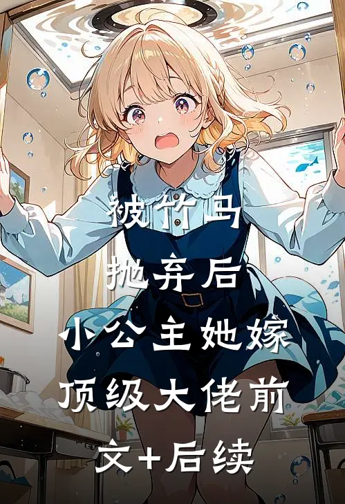 被竹马抛弃后，小公主她嫁顶级大佬前文+后续