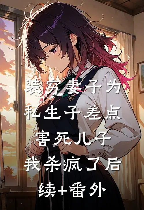 装穷妻子为私生子差点害死儿子，我杀疯了后续+番外