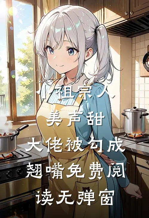 小祖宗人美声甜，大佬被勾成翘嘴免费阅读无弹窗