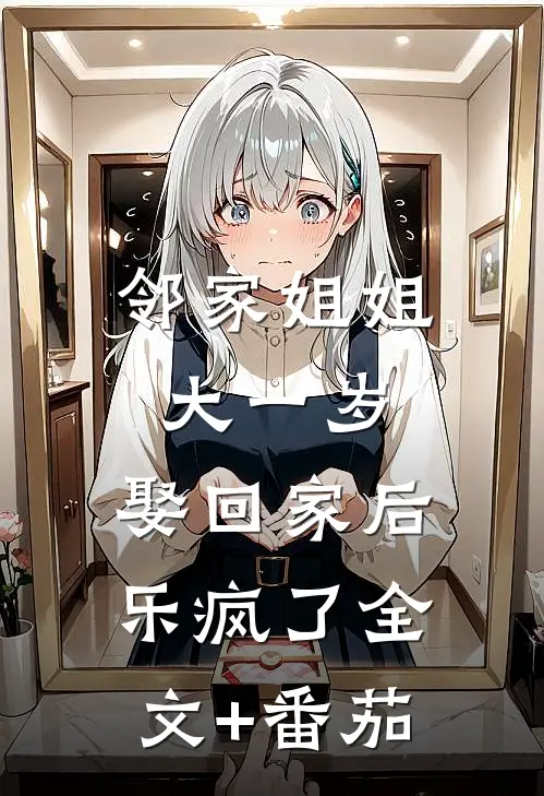 邻家姐姐大一岁，娶回家后乐疯了全文+番茄