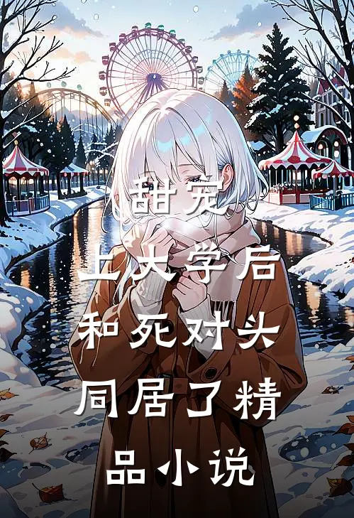 甜宠：上大学后，和死对头同居了精品小说