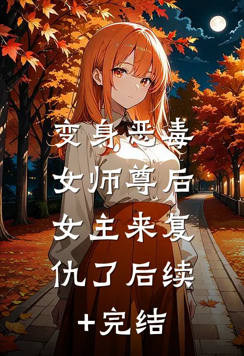 变身恶毒女师尊后，女主来复仇了后续+完结