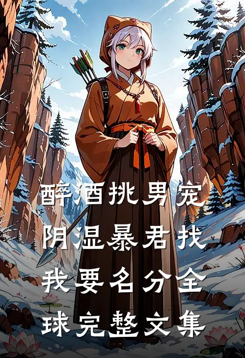 醉酒挑男宠，阴湿暴君找我要名分全球完整文集