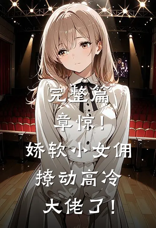 完整篇章惊！娇软小女佣撩动高冷大佬了！