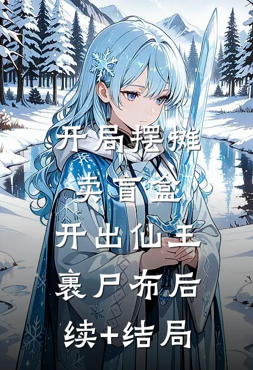 开局摆摊卖盲盒，开出仙王裹尸布后续+结局