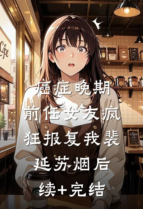 癌症晚期，前任女友疯狂报复我裴延苏烟后续+完结