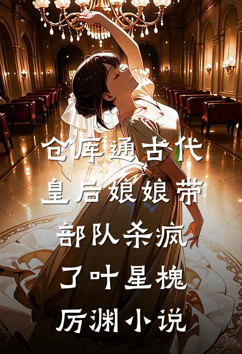 仓库通古代，皇后娘娘带部队杀疯了叶星槐厉渊小说