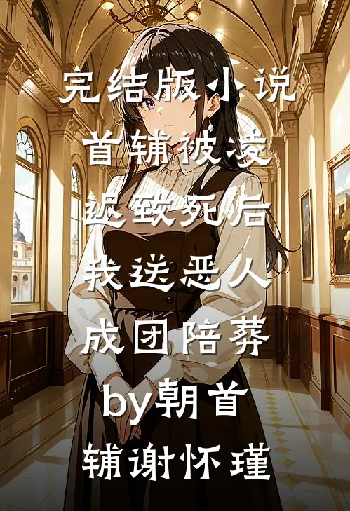 完结版小说首辅被凌迟致死后，我送恶人成团陪葬by朝首辅谢怀瑾
