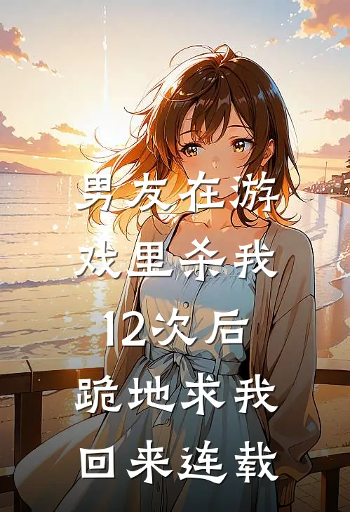 男友在游戏里杀我12次后，跪地求我回来连载