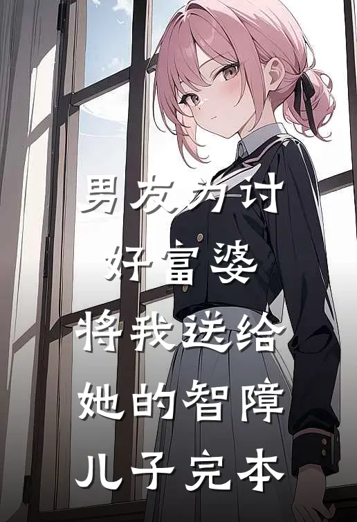 男友为讨好富婆，将我送给她的智障儿子完本