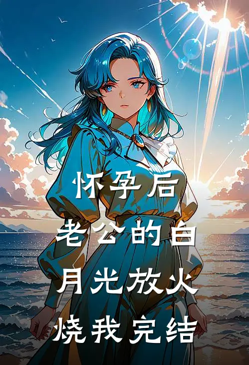 怀孕后，老公的白月光放火烧我完结
