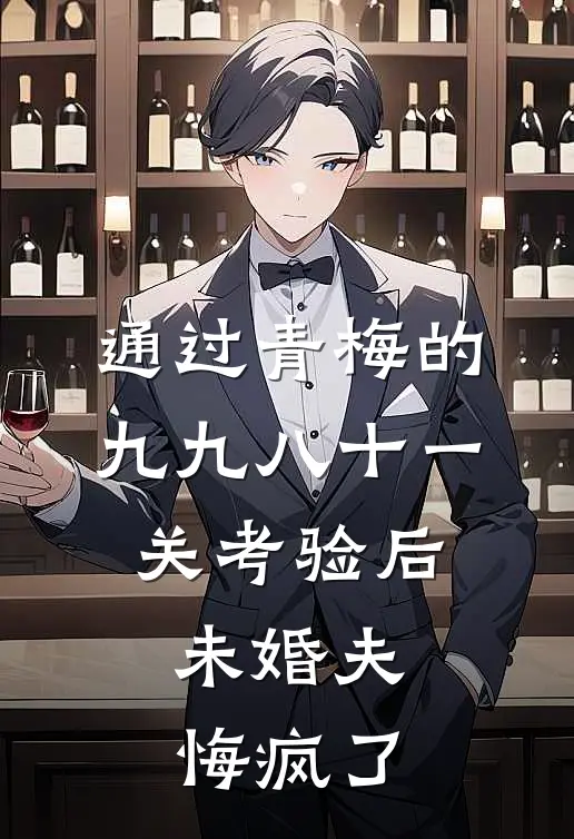 通过青梅的九九八十一关考验后，未婚夫悔疯了