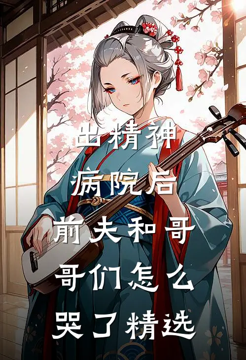 出精神病院后，前夫和哥哥们怎么哭了精选