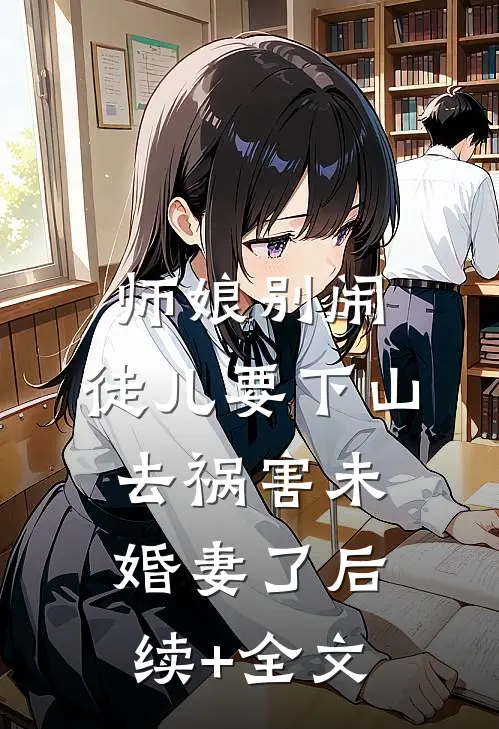 师娘别闹，徒儿要下山去祸害未婚妻了后续+全文