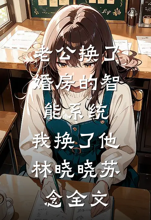 老公换了婚房的智能系统，我换了他林晓晓苏念全文
