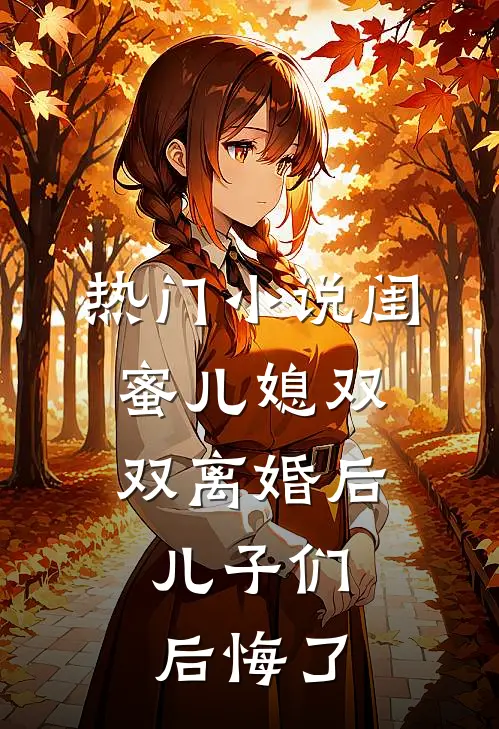 热门闺蜜儿媳双双离婚后,儿子们后悔了免费阅读