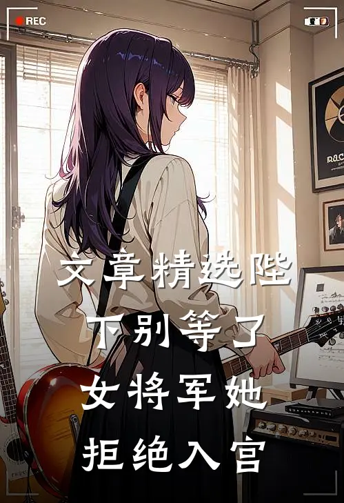 文章精选陛下别等了，女将军她拒绝入宫