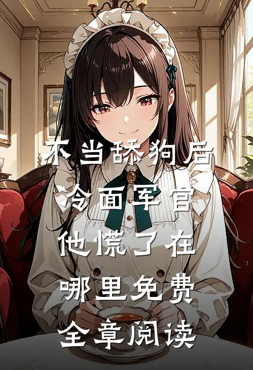 不当舔狗后,冷面军官他慌了在哪里免费全章阅读