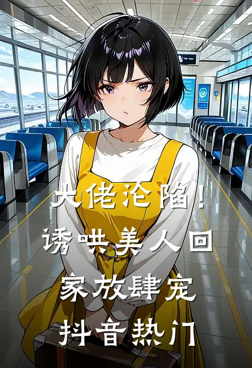 大佬沦陷！诱哄美人回家放肆宠抖音热门