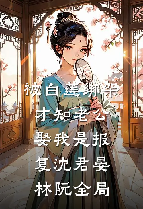 被白莲绑架，才知老公娶我是报复沈君晏林阮全局