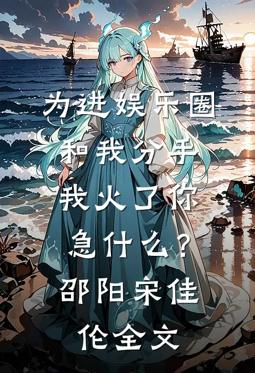 为进娱乐圈和我分手，我火了你急什么？邵阳宋佳伦全文