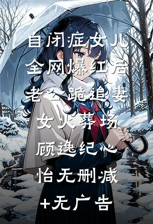 自闭症女儿全网爆红后，老公跪追妻女火葬场顾逸纪心怡无删减+无广告