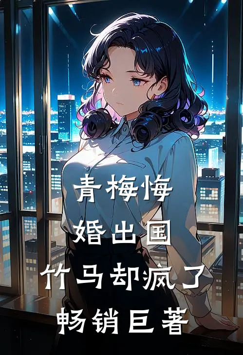 青梅悔婚出国,竹马却疯了畅销巨著