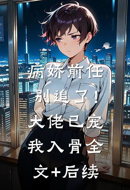 病娇前任别追了！大佬已宠我入骨全文+后续