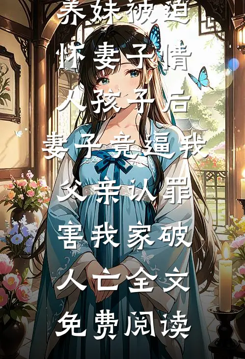 养妹被迫怀妻子情人孩子后，妻子竟逼我父亲认罪害我家破人亡全文免费阅读
