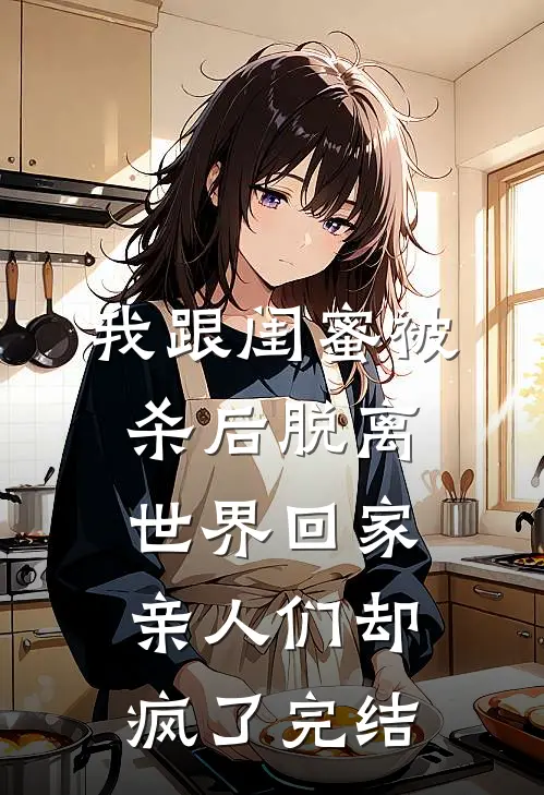 我跟闺蜜被杀后脱离世界回家，亲人们却疯了完结