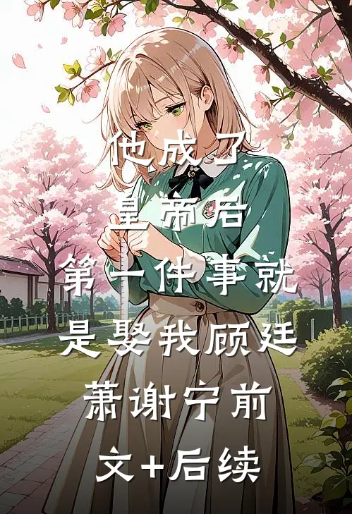 他成了皇帝后，第一件事就是娶我顾廷萧谢宁前文+后续
