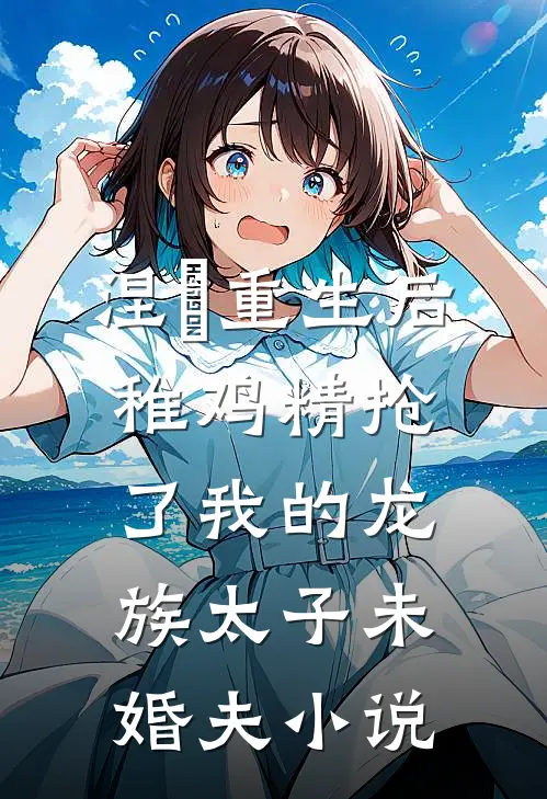 涅槃重生后，稚鸡精抢了我的龙族太子未婚夫小说