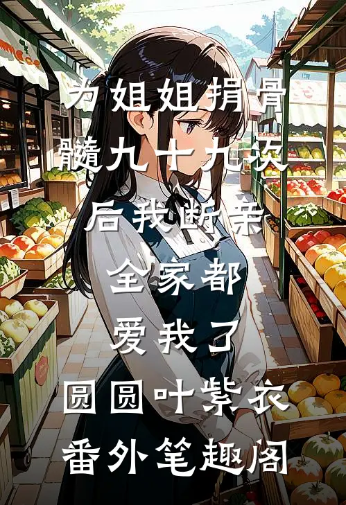 为姐姐捐骨髓九十九次后我断亲，全家都爱我了：圆圆叶紫衣番外笔趣阁